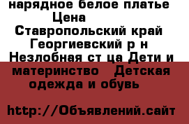 нарядное белое платье › Цена ­ 1 000 - Ставропольский край, Георгиевский р-н, Незлобная ст-ца Дети и материнство » Детская одежда и обувь   